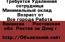 Требуется Удаленная сотрудница › Минимальный оклад ­ 97 000 › Возраст от ­ 18 - Все города Работа » Вакансии   . Ростовская обл.,Ростов-на-Дону г.